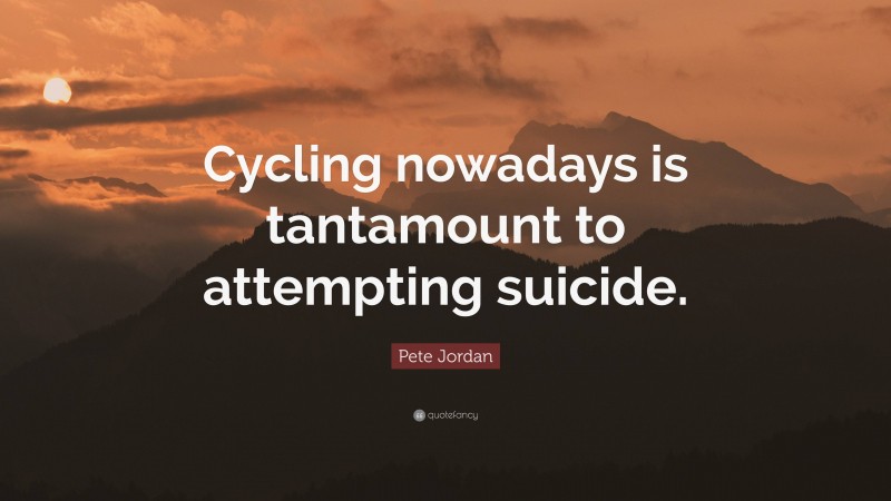 Pete Jordan Quote: “Cycling nowadays is tantamount to attempting suicide.”