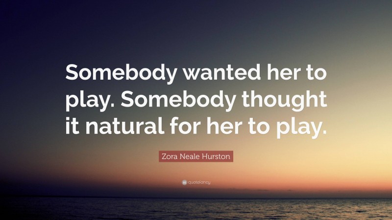 Zora Neale Hurston Quote: “Somebody wanted her to play. Somebody thought it natural for her to play.”