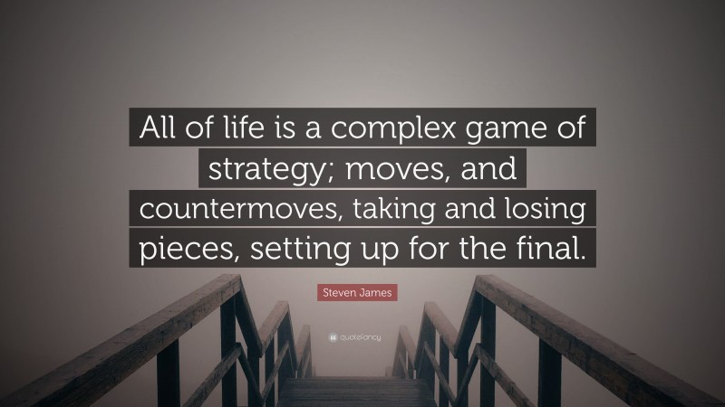 Steven James Quote: “All of life is a complex game of strategy; moves, and countermoves, taking and losing pieces, setting up for the final.”