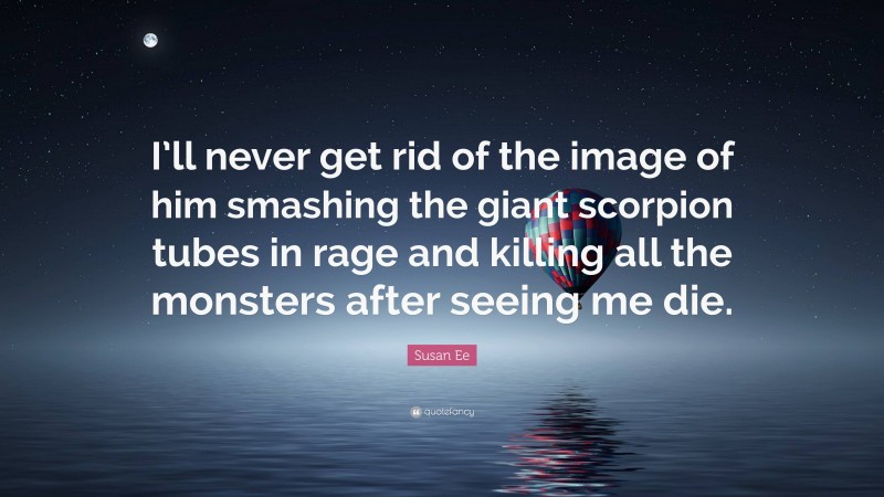 Susan Ee Quote: “I’ll never get rid of the image of him smashing the giant scorpion tubes in rage and killing all the monsters after seeing me die.”