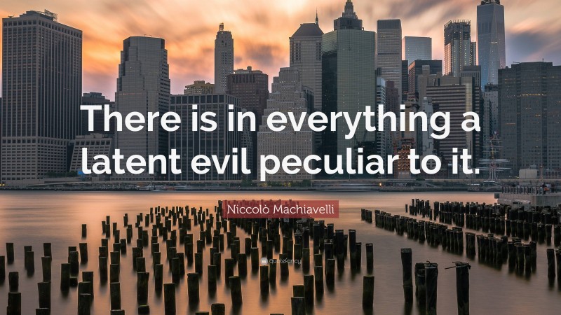 Niccolò Machiavelli Quote: “There is in everything a latent evil peculiar to it.”