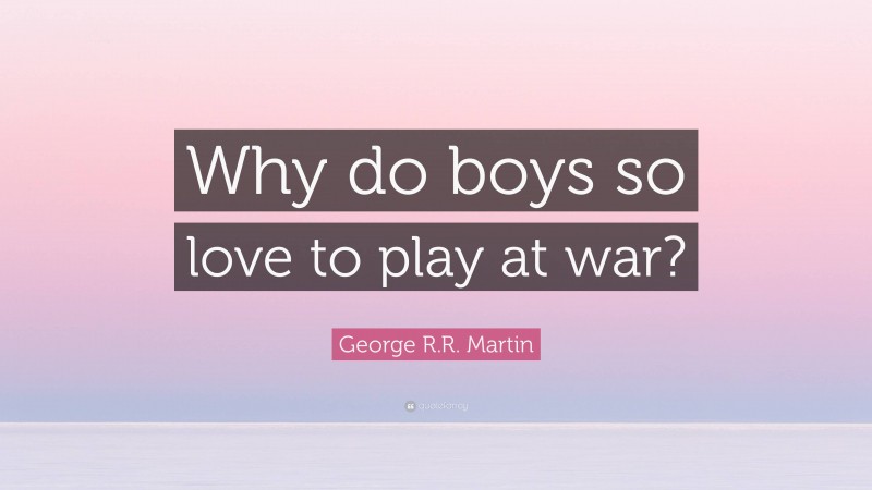George R.R. Martin Quote: “Why do boys so love to play at war?”