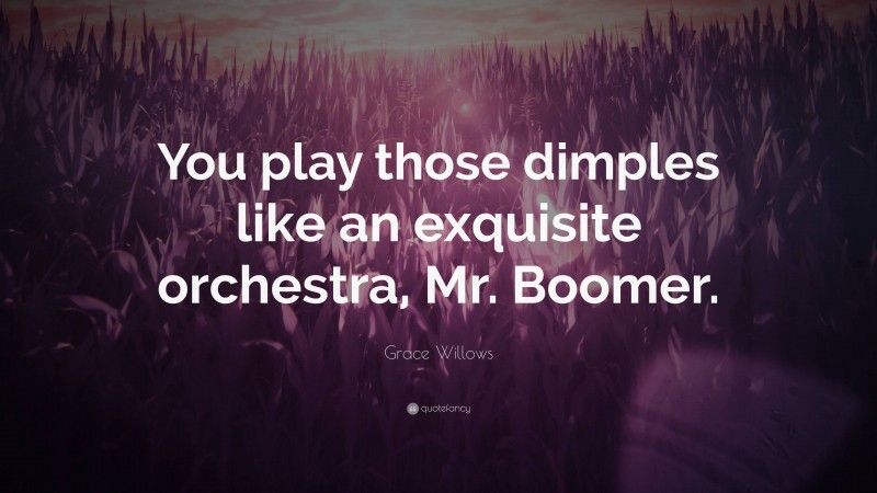 Grace Willows Quote: “You play those dimples like an exquisite orchestra, Mr. Boomer.”