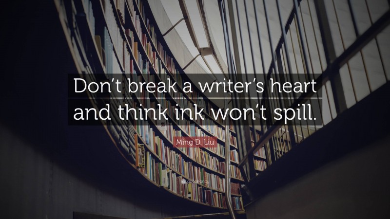 Ming D. Liu Quote: “Don’t break a writer’s heart and think ink won’t spill.”