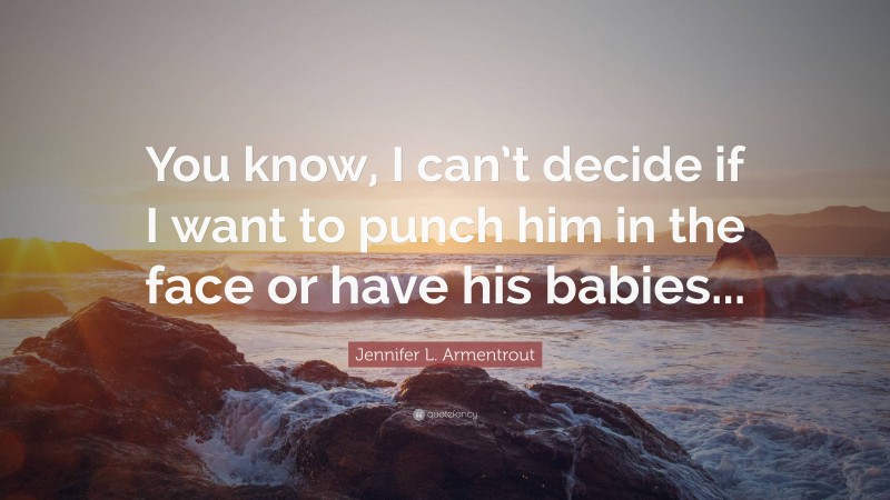 Jennifer L. Armentrout Quote: “You know, I can’t decide if I want to punch him in the face or have his babies...”