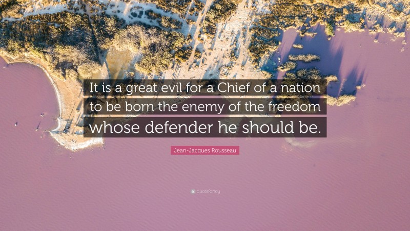 Jean-Jacques Rousseau Quote: “It is a great evil for a Chief of a nation to be born the enemy of the freedom whose defender he should be.”