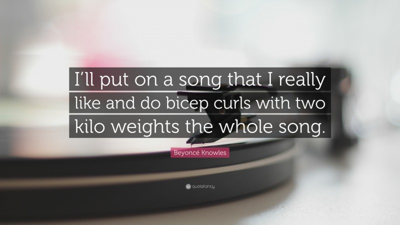 Beyoncé Knowles Quote: “I’ll put on a song that I really like and do bicep curls with two kilo weights the whole song.”