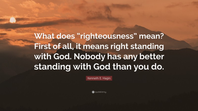 Kenneth E. Hagin Quote: “What does “righteousness” mean? First of all, it means right standing with God. Nobody has any better standing with God than you do.”