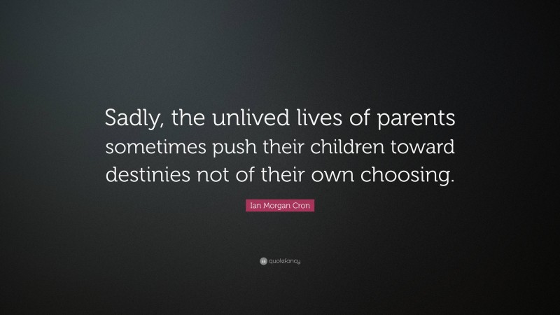 Ian Morgan Cron Quote: “Sadly, the unlived lives of parents sometimes push their children toward destinies not of their own choosing.”