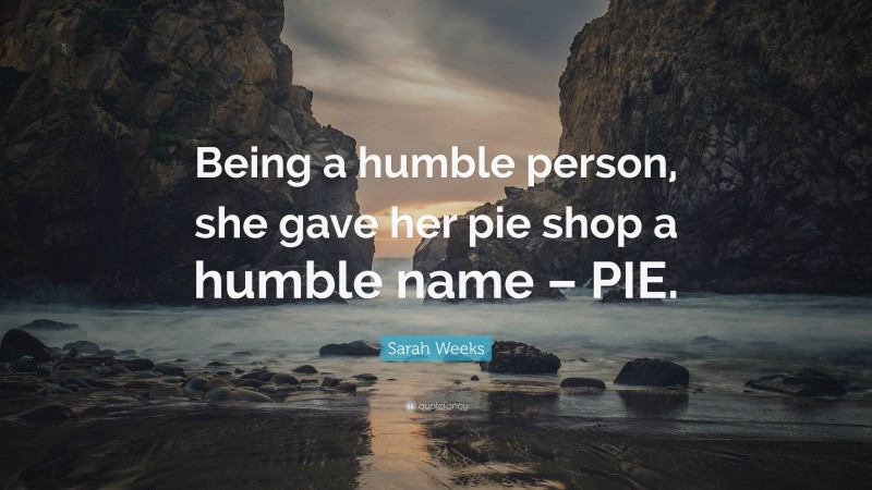 Sarah Weeks Quote: “Being a humble person, she gave her pie shop a humble name – PIE.”