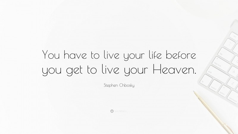 Stephen Chbosky Quote: “You have to live your life before you get to live your Heaven.”