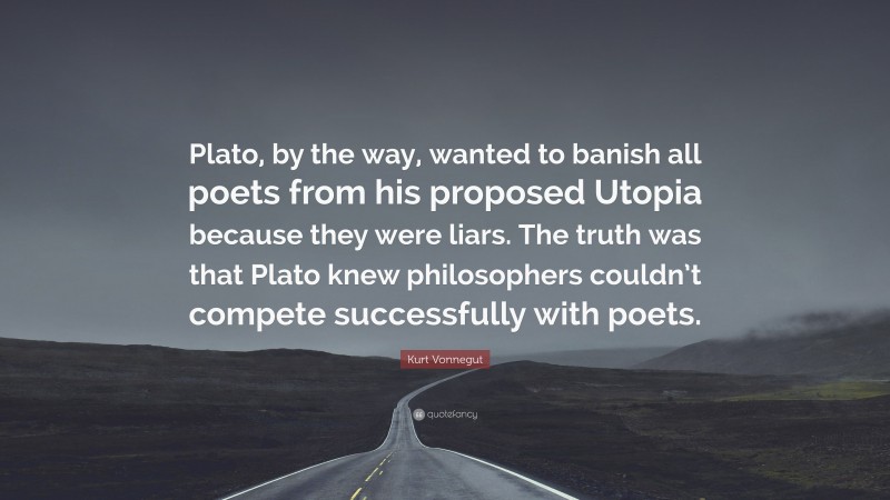 Kurt Vonnegut Quote: “Plato, by the way, wanted to banish all poets from his proposed Utopia because they were liars. The truth was that Plato knew philosophers couldn’t compete successfully with poets.”