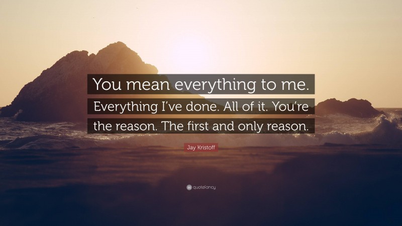 Jay Kristoff Quote: “You mean everything to me. Everything I’ve done. All of it. You’re the reason. The first and only reason.”