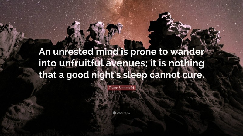 Diane Setterfield Quote: “An unrested mind is prone to wander into unfruitful avenues; it is nothing that a good night’s sleep cannot cure.”