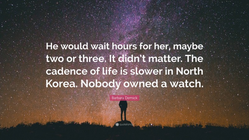 Barbara Demick Quote: “He would wait hours for her, maybe two or three. It didn’t matter. The cadence of life is slower in North Korea. Nobody owned a watch.”