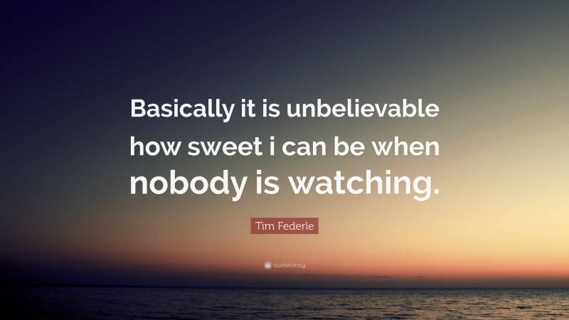 Tim Federle Quote: “Basically it is unbelievable how sweet i can be when nobody is watching.”