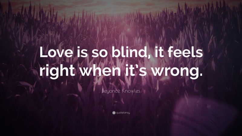 Beyoncé Knowles Quote: “Love is so blind, it feels right when it’s wrong.”
