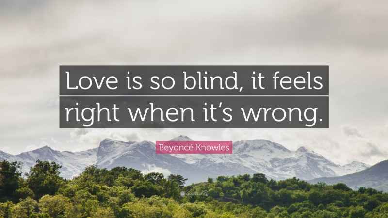 Beyoncé Knowles Quote: “Love is so blind, it feels right when it’s wrong.”