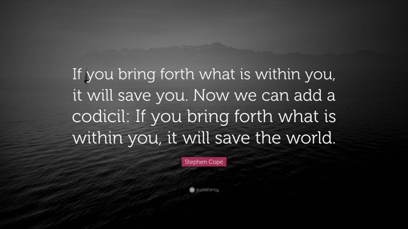 Stephen Cope Quote: “If you bring forth what is within you, it will save you. Now we can add a codicil: If you bring forth what is within you, it will save the world.”