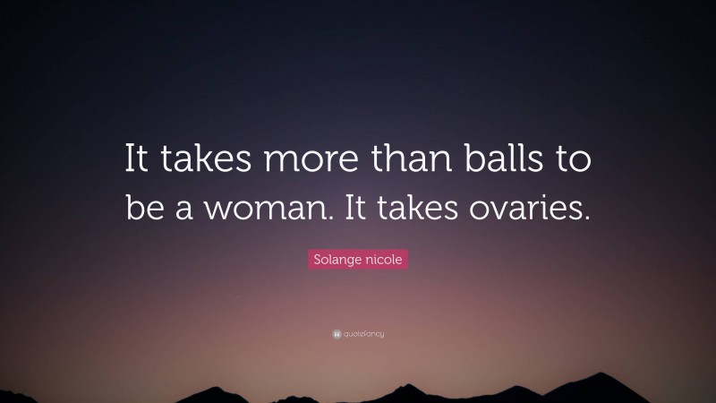 Solange nicole Quote: “It takes more than balls to be a woman. It takes ovaries.”