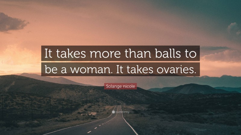 Solange nicole Quote: “It takes more than balls to be a woman. It takes ovaries.”