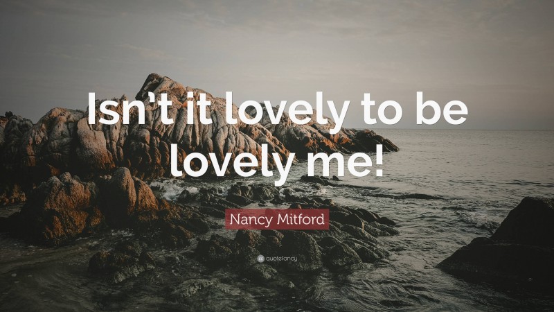 Nancy Mitford Quote: “Isn’t it lovely to be lovely me!”