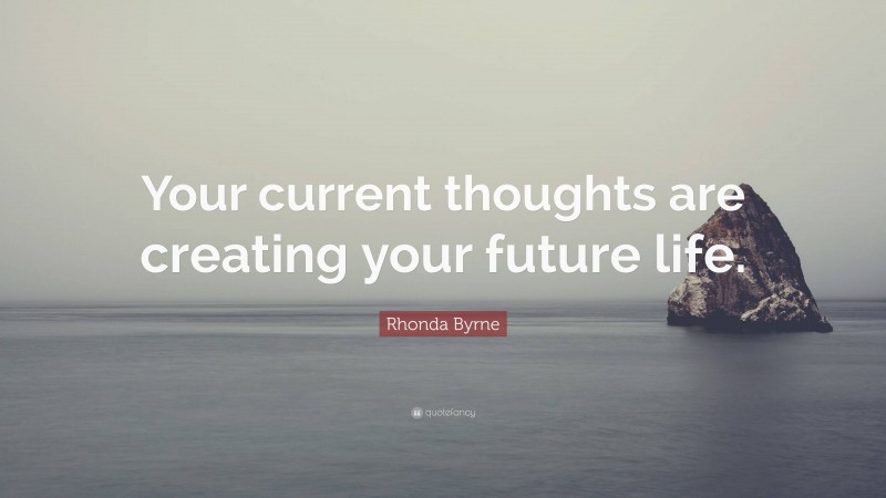 Rhonda Byrne Quote: “Your current thoughts are creating your future life.”