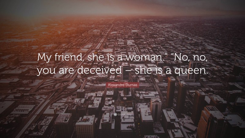 Alexandre Dumas Quote: “My friend, she is a woman.” “No, no, you are deceived – she is a queen.”