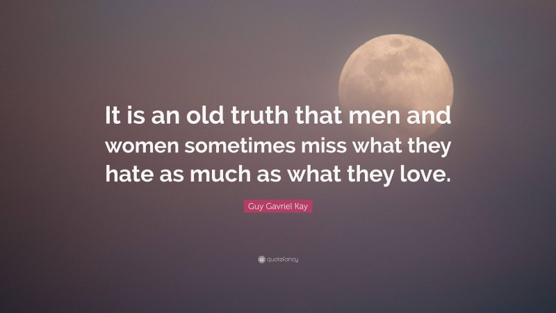 Guy Gavriel Kay Quote: “It is an old truth that men and women sometimes miss what they hate as much as what they love.”