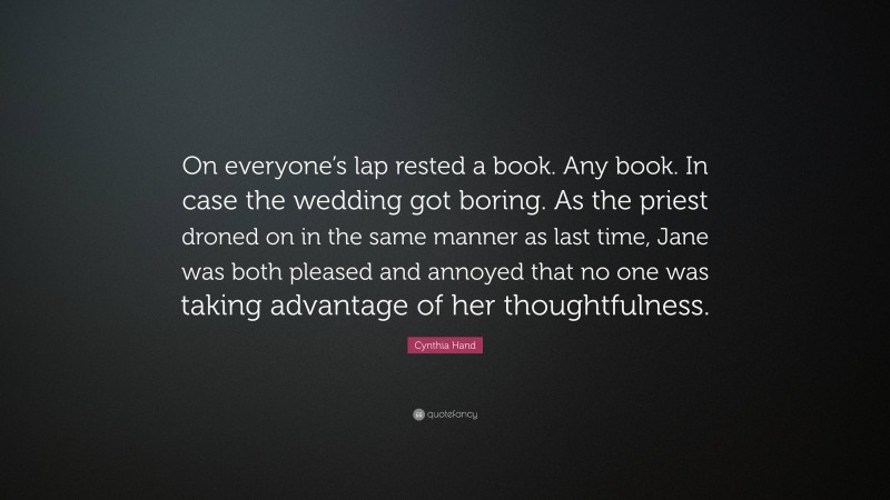 Cynthia Hand Quote: “On everyone’s lap rested a book. Any book. In case the wedding got boring. As the priest droned on in the same manner as last time, Jane was both pleased and annoyed that no one was taking advantage of her thoughtfulness.”