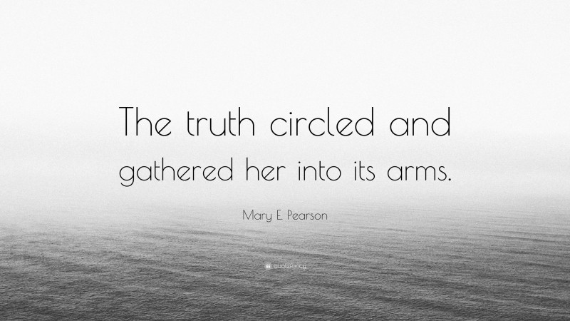 Mary E. Pearson Quote: “The truth circled and gathered her into its arms.”