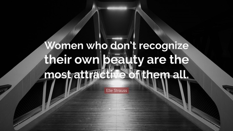 Elle Strauss Quote: “Women who don’t recognize their own beauty are the most attractive of them all.”