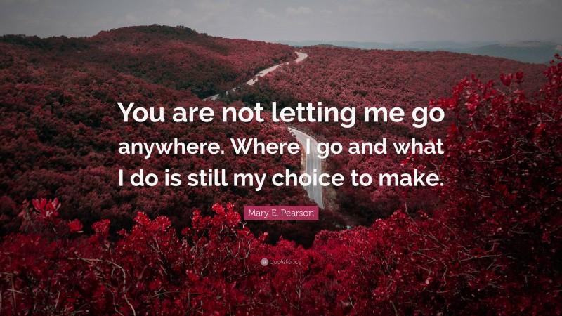 Mary E. Pearson Quote: “You are not letting me go anywhere. Where I go and what I do is still my choice to make.”