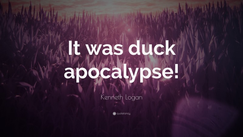 Kenneth Logan Quote: “It was duck apocalypse!”