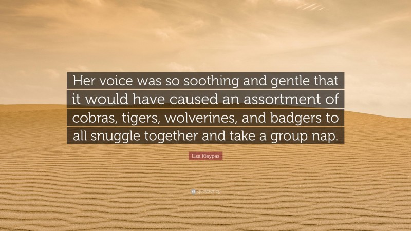 Lisa Kleypas Quote: “Her voice was so soothing and gentle that it would have caused an assortment of cobras, tigers, wolverines, and badgers to all snuggle together and take a group nap.”