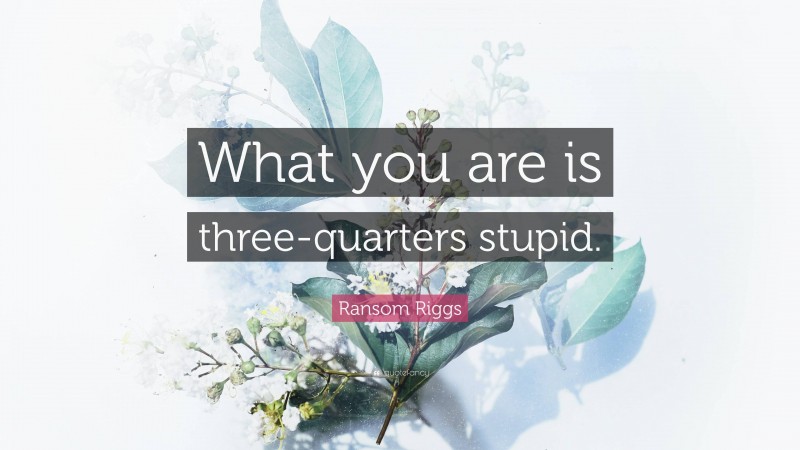 Ransom Riggs Quote: “What you are is three-quarters stupid.”