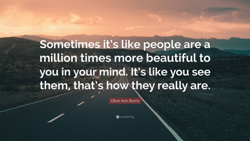 Olive Ann Burns Quote: “Sometimes it’s like people are a million times more beautiful to you in your mind. It’s like you see them, that’s how they really are.”
