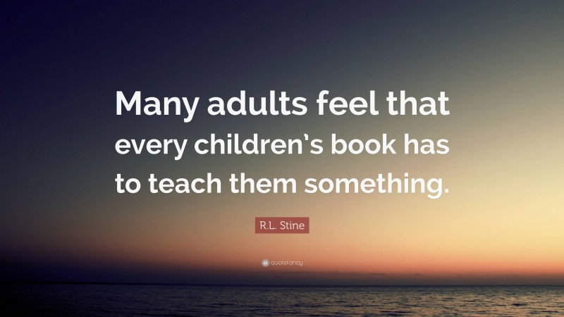 R.L. Stine Quote: “Many adults feel that every children’s book has to teach them something.”