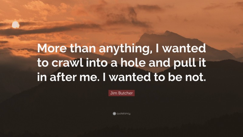 Jim Butcher Quote: “More than anything, I wanted to crawl into a hole and pull it in after me. I wanted to be not.”