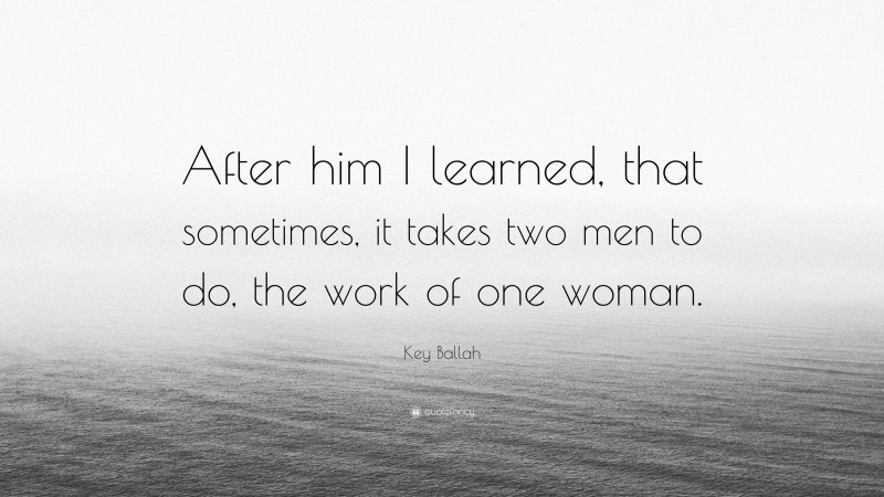 Key Ballah Quote: “After him I learned, that sometimes, it takes two men to do, the work of one woman.”