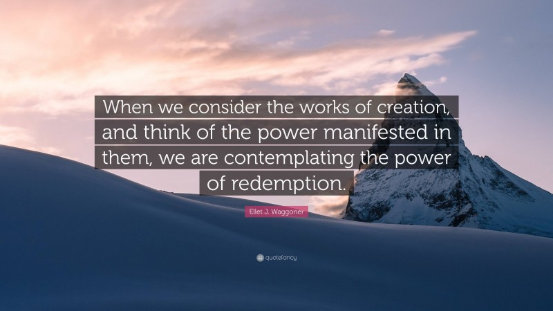 Ellet J. Waggoner Quote: “When we consider the works of creation, and think of the power manifested in them, we are contemplating the power of redemption.”