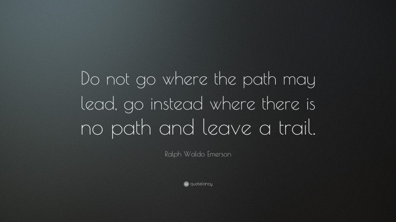 Ralph Waldo Emerson Quote: “Do not go where the path may lead, go instead where there is no path and leave a trail.”