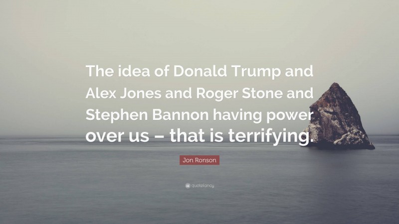 Jon Ronson Quote: “The idea of Donald Trump and Alex Jones and Roger Stone and Stephen Bannon having power over us – that is terrifying.”