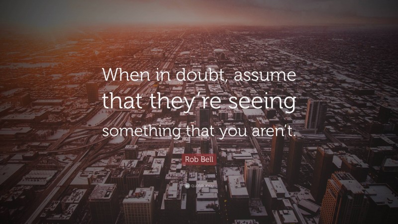 Rob Bell Quote: “When in doubt, assume that they’re seeing something that you aren’t.”