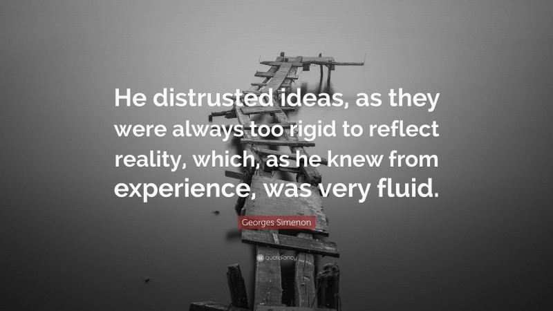 Georges Simenon Quote: “He distrusted ideas, as they were always too rigid to reflect reality, which, as he knew from experience, was very fluid.”