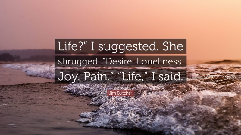 Jim Butcher Quote: “Life?” I suggested. She shrugged. “Desire. Loneliness. Joy. Pain.” “Life,” I said.”