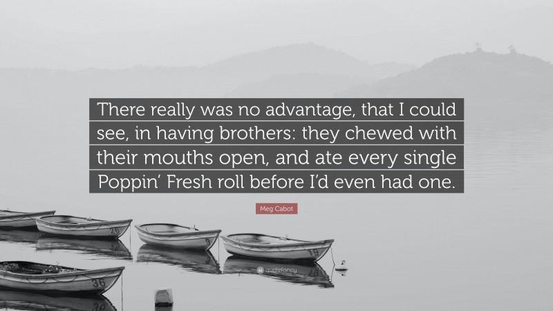 Meg Cabot Quote: “There really was no advantage, that I could see, in having brothers: they chewed with their mouths open, and ate every single Poppin’ Fresh roll before I’d even had one.”