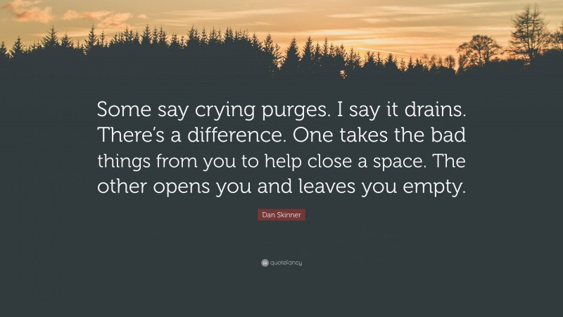 Dan Skinner Quote: “Some say crying purges. I say it drains. There’s a difference. One takes the bad things from you to help close a space. The other opens you and leaves you empty.”