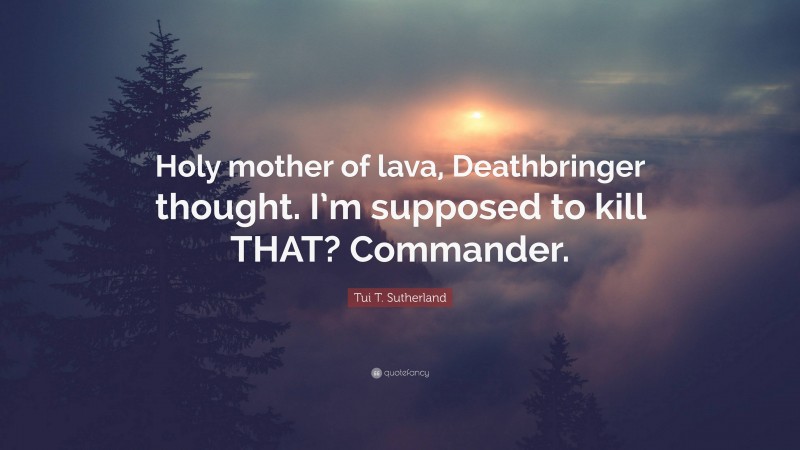 Tui T. Sutherland Quote: “Holy mother of lava, Deathbringer thought. I’m supposed to kill THAT? Commander.”