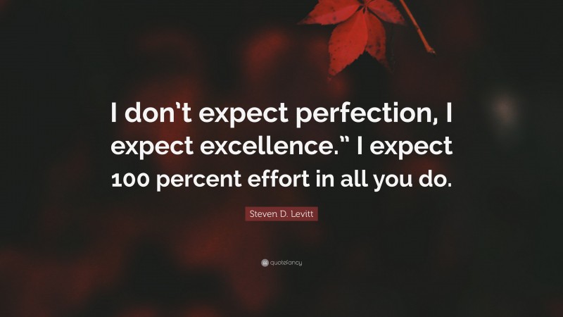 Steven D. Levitt Quote: “I don’t expect perfection, I expect excellence.” I expect 100 percent effort in all you do.”